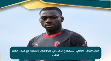 جديد اليوم.. الأهلي السعودي يدخل في مفاوضات رسمية مع ميلان لضم فوفانا